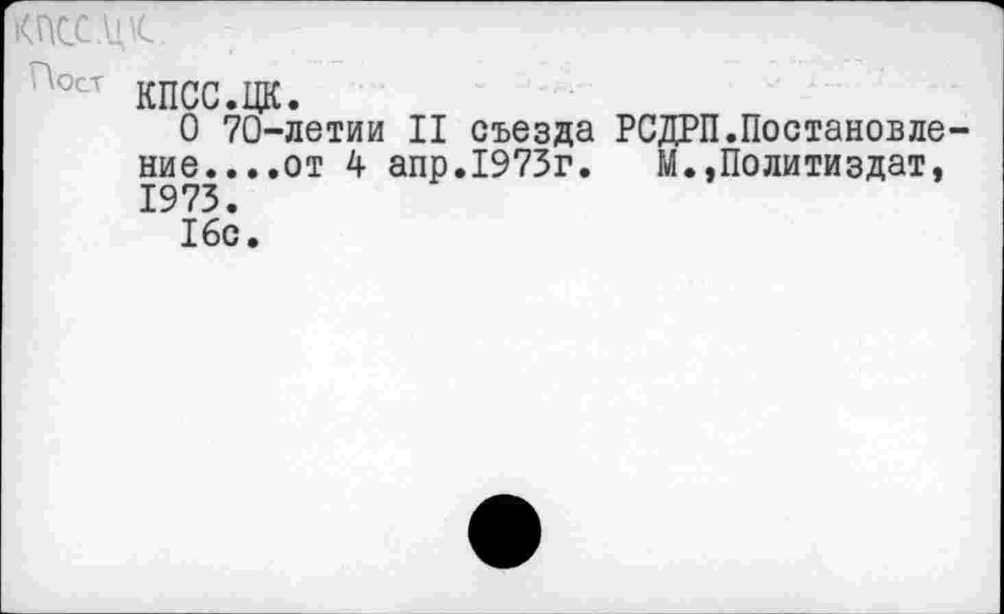 ﻿КПСС .ЦК-.
?ост КПСС.ЦК.
О 70-летии II съезда РСДРП.Постановление....от 4 апр.1973г.	М.,Политиздат,
1973.
16с.